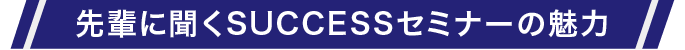 先輩に聞くSUCCESSセミナーの魅力