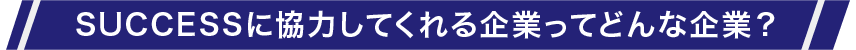 SUCCESSに協力してくれる企業ってどんな企業？